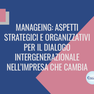 Manageing: aspetti strategici e organizzativi per il dialogo intergenerazionale nell'impresa che cambia